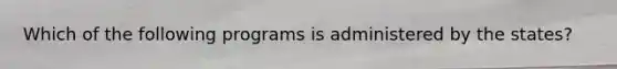 Which of the following programs is administered by the states?