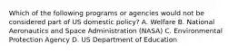 Which of the following programs or agencies would not be considered part of US domestic policy? A. Welfare B. National Aeronautics and Space Administration (NASA) C. Environmental Protection Agency D. US Department of Education