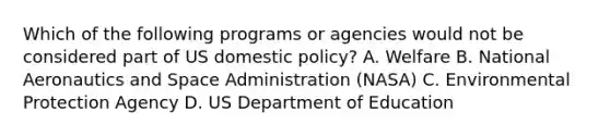 Which of the following programs or agencies would not be considered part of US domestic policy? A. Welfare B. National Aeronautics and Space Administration (NASA) C. Environmental Protection Agency D. US Department of Education