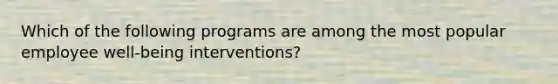 Which of the following programs are among the most popular employee well-being interventions?