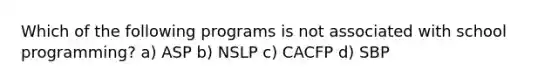 Which of the following programs is not associated with school programming? a) ASP b) NSLP c) CACFP d) SBP