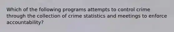 Which of the following programs attempts to control crime through the collection of crime statistics and meetings to enforce accountability?