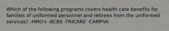 Which of the following programs covers health care benefits for families of uniformed personnel and retirees from the uniformed services? -HMO's -BCBS -TRICARE -CAMPVA