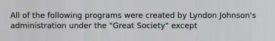 All of the following programs were created by Lyndon Johnson's administration under the "Great Society" except