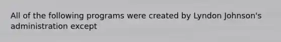 All of the following programs were created by Lyndon Johnson's administration except
