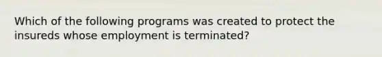 Which of the following programs was created to protect the insureds whose employment is terminated?