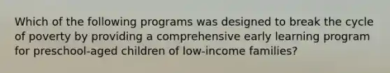 Which of the following programs was designed to break the cycle of poverty by providing a comprehensive early learning program for preschool-aged children of low-income families?