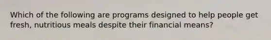 Which of the following are programs designed to help people get fresh, nutritious meals despite their financial means?