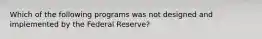 Which of the following programs was not designed and implemented by the Federal Reserve?