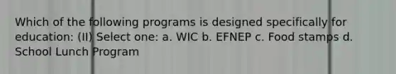 Which of the following programs is designed specifically for education: (II) Select one: a. WIC b. EFNEP c. Food stamps d. School Lunch Program