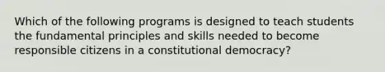 Which of the following programs is designed to teach students the fundamental principles and skills needed to become responsible citizens in a constitutional democracy?