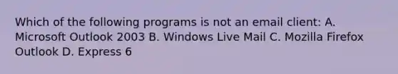 Which of the following programs is not an email client: A. Microsoft Outlook 2003 B. Windows Live Mail C. Mozilla Firefox Outlook D. Express 6