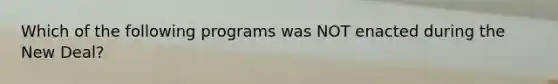 Which of the following programs was NOT enacted during the New Deal?