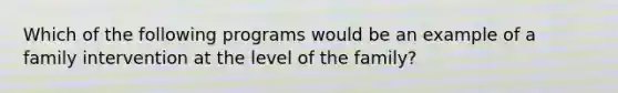 Which of the following programs would be an example of a family intervention at the level of the family?