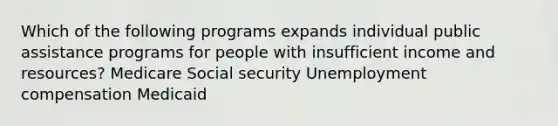 Which of the following programs expands individual public assistance programs for people with insufficient income and resources? Medicare Social security Unemployment compensation Medicaid