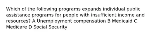 Which of the following programs expands individual public assistance programs for people with insufficient income and resources? A Unemployment compensation B Medicaid C Medicare D Social Security