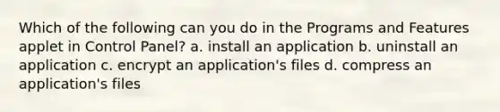 Which of the following can you do in the Programs and Features applet in Control Panel? a. install an application b. uninstall an application c. encrypt an application's files d. compress an application's files