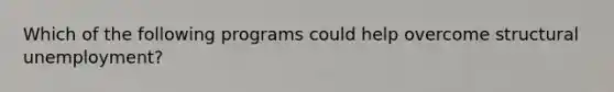 Which of the following programs could help overcome structural unemployment?
