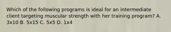 Which of the following programs is ideal for an intermediate client targeting muscular strength with her training program? A. 3x10 B. 5x15 C. 5x5 D. 1x4