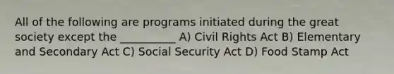 All of the following are programs initiated during the great society except the __________ A) Civil Rights Act B) Elementary and Secondary Act C) Social Security Act D) Food Stamp Act