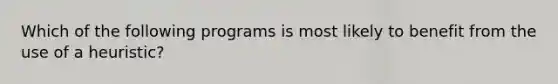 Which of the following programs is most likely to benefit from the use of a heuristic?