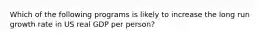 Which of the following programs is likely to increase the long run growth rate in US real GDP per person?