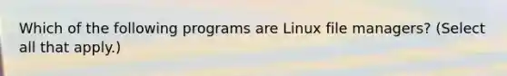 Which of the following programs are Linux file managers? (Select all that apply.)