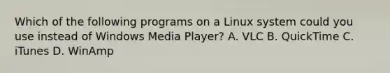 Which of the following programs on a Linux system could you use instead of Windows Media Player? A. VLC B. QuickTime C. iTunes D. WinAmp