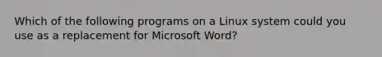 Which of the following programs on a Linux system could you use as a replacement for Microsoft Word?