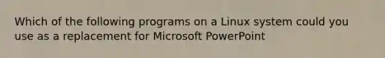 Which of the following programs on a Linux system could you use as a replacement for Microsoft PowerPoint