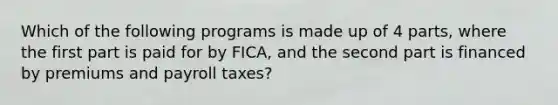 Which of the following programs is made up of 4 parts, where the first part is paid for by FICA, and the second part is financed by premiums and payroll taxes?