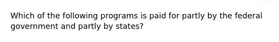 Which of the following programs is paid for partly by the federal government and partly by states?