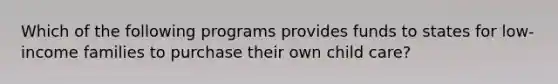 Which of the following programs provides funds to states for low-income families to purchase their own child care?