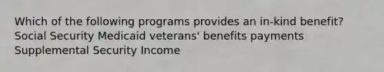 Which of the following programs provides an in-kind benefit? Social Security Medicaid veterans' benefits payments Supplemental Security Income