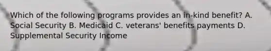 Which of the following programs provides an in-kind benefit? A. Social Security B. Medicaid C. veterans' benefits payments D. Supplemental Security Income