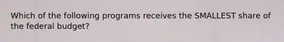 Which of the following programs receives the SMALLEST share of the federal budget?