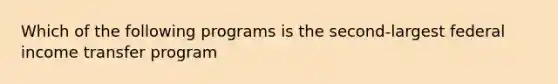 Which of the following programs is the second-largest federal income transfer program