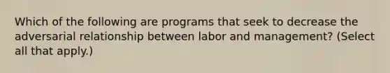 Which of the following are programs that seek to decrease the adversarial relationship between labor and management? (Select all that apply.)