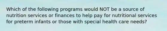 Which of the following programs would NOT be a source of nutrition services or finances to help pay for nutritional services for preterm infants or those with special health care needs?