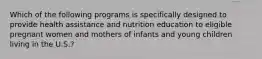 Which of the following programs is specifically designed to provide health assistance and nutrition education to eligible pregnant women and mothers of infants and young children living in the U.S.?