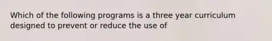 Which of the following programs is a three year curriculum designed to prevent or reduce the use of