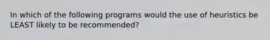 In which of the following programs would the use of heuristics be LEAST likely to be recommended?