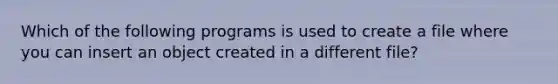 Which of the following programs is used to create a file where you can insert an object created in a different file?