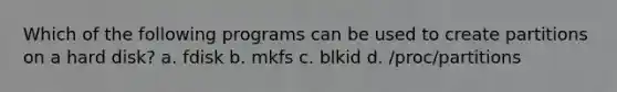 Which of the following programs can be used to create partitions on a hard disk? a. fdisk b. mkfs c. blkid d. /proc/partitions