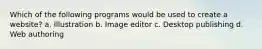 Which of the following programs would be used to create a website? a. Illustration b. Image editor c. Desktop publishing d. Web authoring