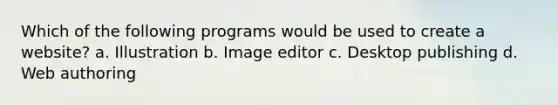 Which of the following programs would be used to create a website? a. Illustration b. Image editor c. Desktop publishing d. Web authoring