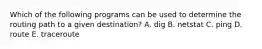 Which of the following programs can be used to determine the routing path to a given destination? A. dig B. netstat C. ping D. route E. traceroute