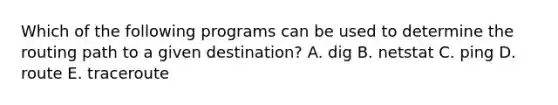 Which of the following programs can be used to determine the routing path to a given destination? A. dig B. netstat C. ping D. route E. traceroute