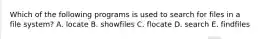 Which of the following programs is used to search for files in a file system? A. locate B. showfiles C. flocate D. search E. findfiles