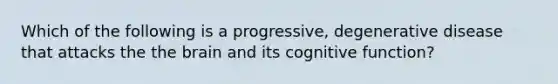 Which of the following is a progressive, degenerative disease that attacks the the brain and its cognitive function?